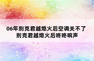 06年别克君越熄火后空调关不了 别克君越熄火后咚咚响声